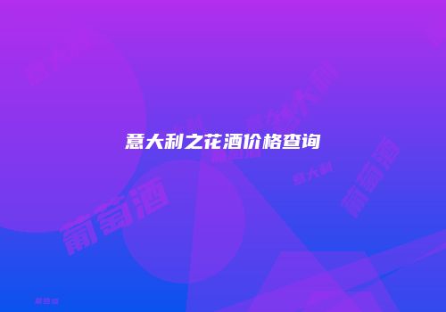 意大利之花酒价格查询