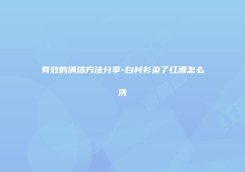 有效的清洁方法分享-白衬衫染了红酒怎么洗