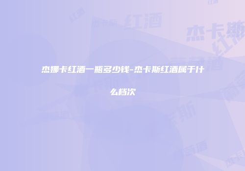 杰娜卡红酒一瓶多少钱-杰卡斯红酒属于什么档次