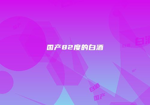 国产82度的白酒