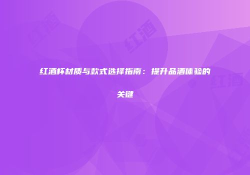 红酒杯材质与款式选择指南：提升品酒体验的关键