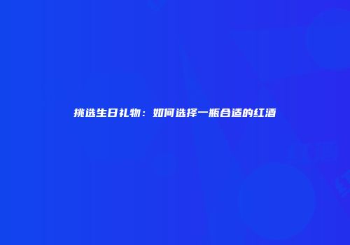 挑选生日礼物：如何选择一瓶合适的红酒