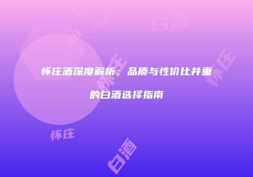 怀庄酒深度解析：品质与性价比并重的白酒选择指南
