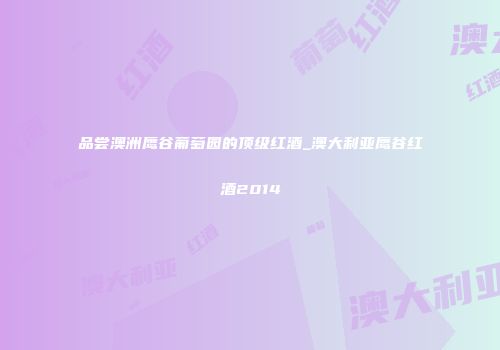 品尝澳洲鹰谷葡萄园的顶级红酒_澳大利亚鹰谷红酒2014