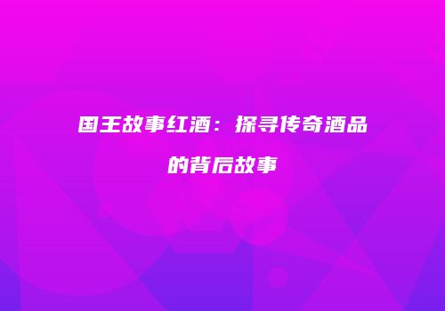 国王故事红酒：探寻传奇酒品的背后故事