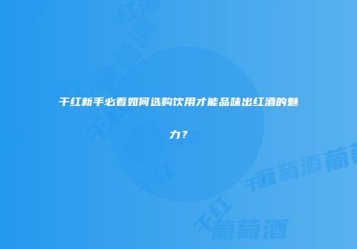 干红新手必看如何选购饮用才能品味出红酒的魅力？