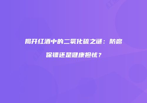 揭开红酒中的二氧化硫之谜：防腐保镖还是健康担忧？