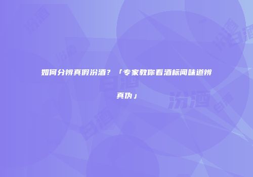 如何分辨真假汾酒？「专家教你看酒标闻味道辨真伪」