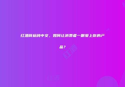 红酒背标纯中文，如何让消费者一眼爱上你的产品？