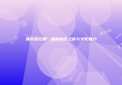 波尔多红酒：揭开命名之谜与文化魅力
