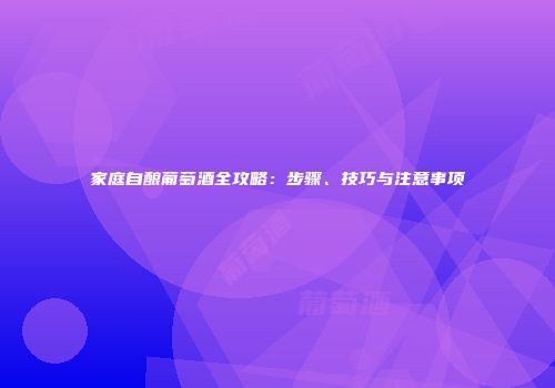 家庭自酿葡萄酒全攻略：步骤、技巧与注意事项