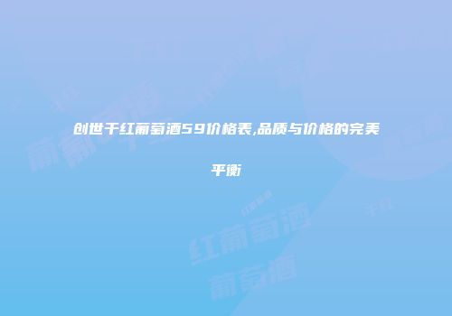 创世干红葡萄酒59价格表,品质与价格的完美平衡