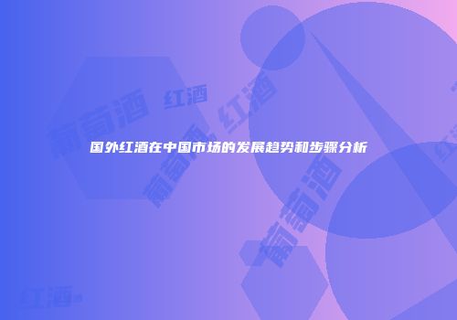 国外红酒在中国市场的发展趋势和步骤分析