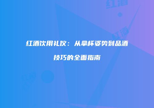 红酒饮用礼仪：从拿杯姿势到品酒技巧的全面指南
