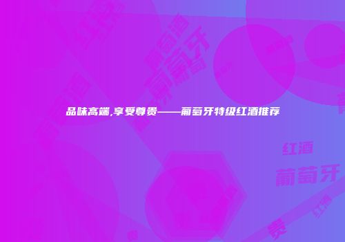 品味高端,享受尊贵——葡萄牙特级红酒推荐