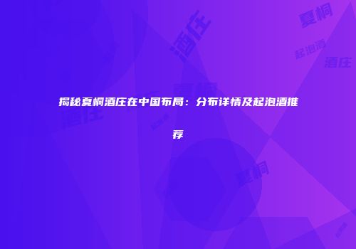 揭秘夏桐酒庄在中国布局：分布详情及起泡酒推荐