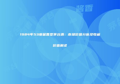 1984年53度酱香型茅台酒：市场价值分析及收藏价值解读