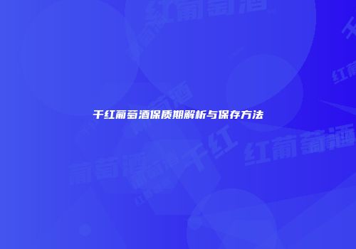 干红葡萄酒保质期解析与保存方法