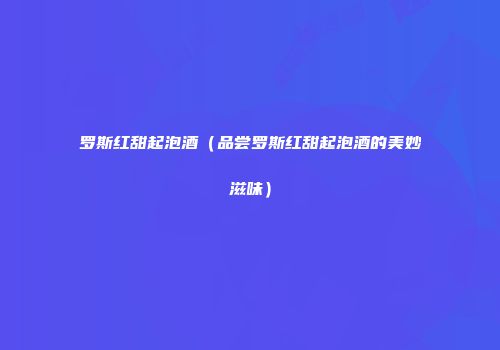 罗斯红甜起泡酒（品尝罗斯红甜起泡酒的美妙滋味）