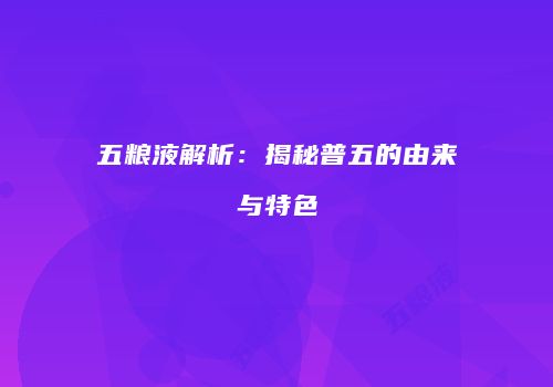 五粮液解析：揭秘普五的由来与特色
