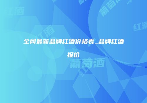 全网最新品牌红酒价格表_品牌红酒报价