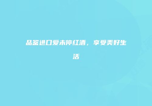 品鉴进口爱未停红酒，享受美好生活