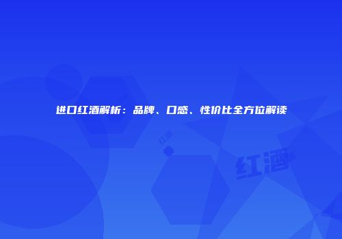 进口红酒解析：品牌、口感、性价比全方位解读