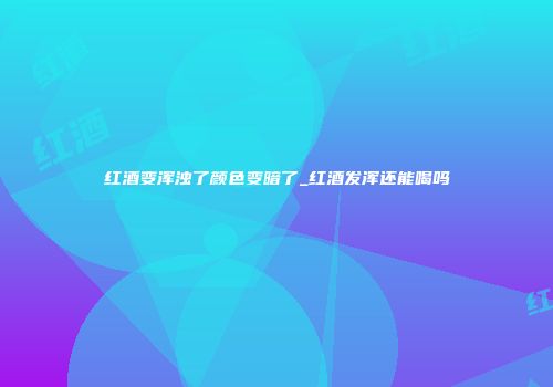 红酒变浑浊了颜色变暗了_红酒发浑还能喝吗