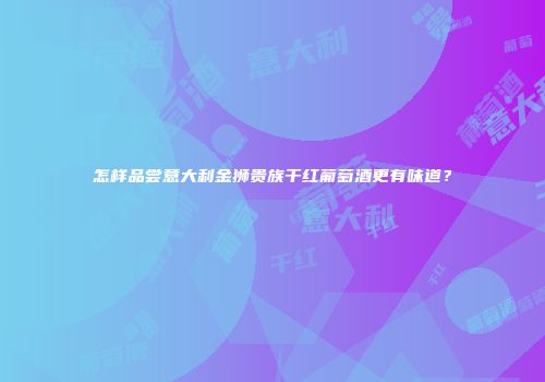 怎样品尝意大利金狮贵族干红葡萄酒更有味道？
