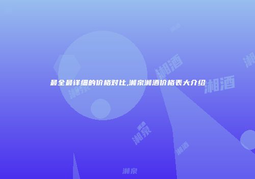 最全最详细的价格对比,湘泉湘酒价格表大介绍