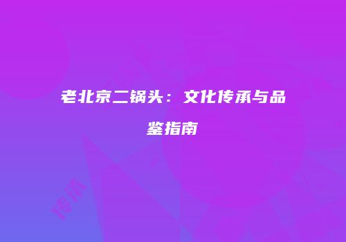 老北京二锅头：文化传承与品鉴指南