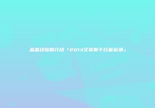 品鉴经验和介绍「2013艾翠斯干红葡萄酒」