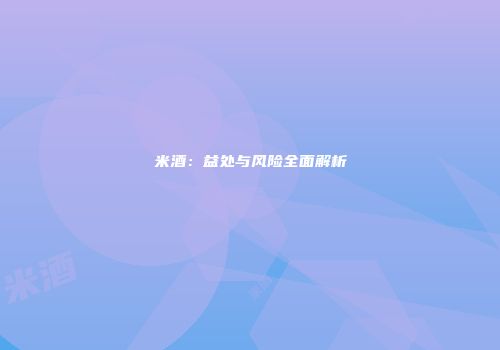 米酒：益处与风险全面解析