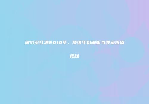 波尔多红酒2010年：顶级年份解析与收藏价值揭秘