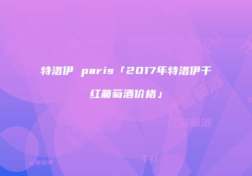 特洛伊 paris「2017年特洛伊干红葡萄酒价格」