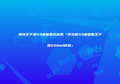 贵州王子酒53度酱香价格表「茅台镇53度酱香王子酒500ml价格」