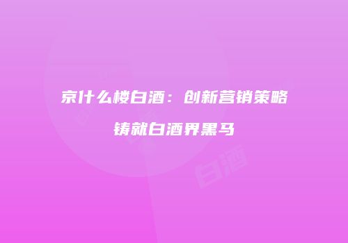 京什么楼白酒：创新营销策略铸就白酒界黑马