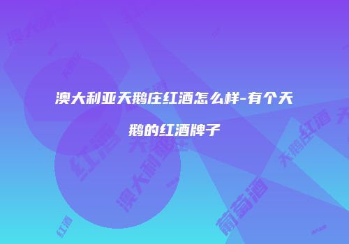 澳大利亚天鹅庄红酒怎么样-有个天鹅的红酒牌子