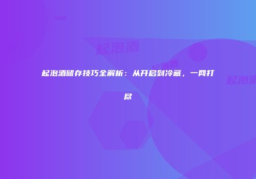 起泡酒储存技巧全解析：从开启到冷藏，一网打尽