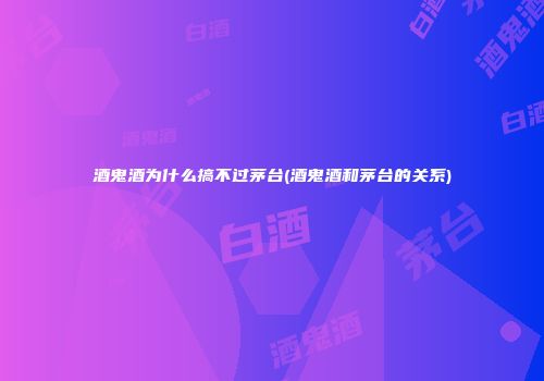 酒鬼酒为什么搞不过茅台(酒鬼酒和茅台的关系)