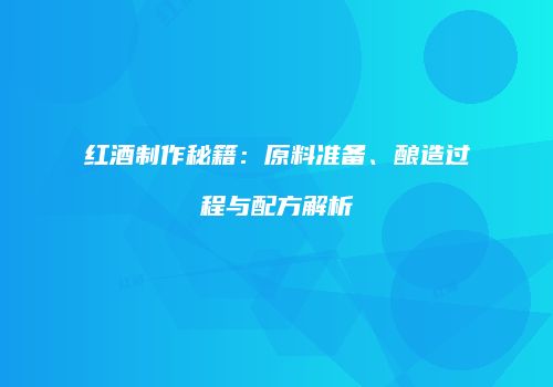 红酒制作秘籍：原料准备、酿造过程与配方解析