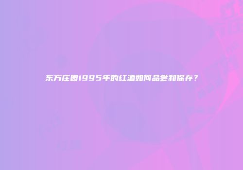 东方庄园1995年的红酒如何品尝和保存？