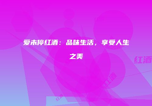 爱未停红酒：品味生活，享受人生之美