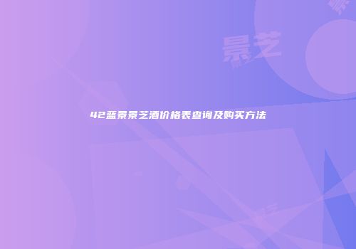 42蓝景景芝酒价格表查询及购买方法