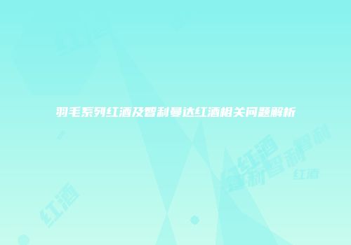 羽毛系列红酒及智利曼达红酒相关问题解析