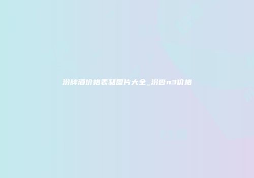 汾牌酒价格表和图片大全_汾杏n3价格
