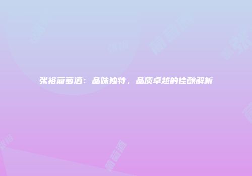 张裕葡萄酒：品味独特，品质卓越的佳酿解析