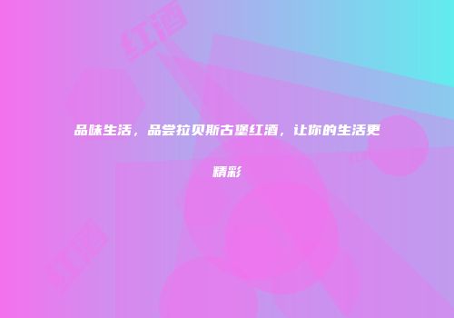 品味生活，品尝拉贝斯古堡红酒，让你的生活更精彩