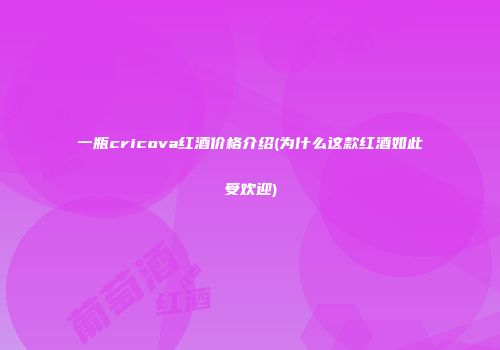 一瓶cricova红酒价格介绍(为什么这款红酒如此受欢迎)
