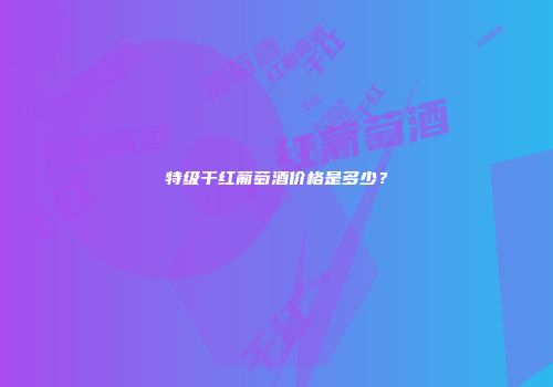 特级干红葡萄酒价格是多少？